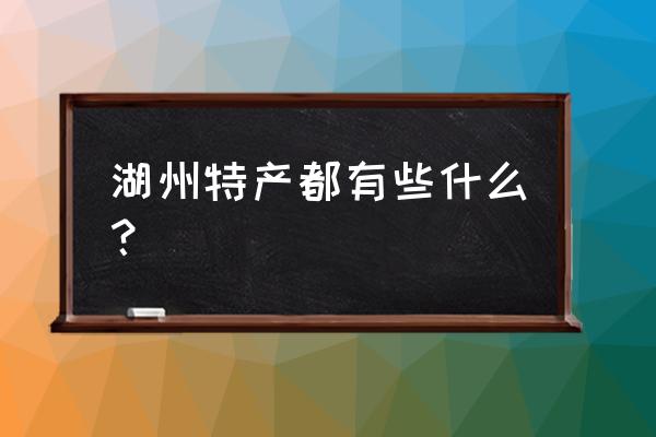 湖州特产有哪些土特产 湖州特产都有些什么？