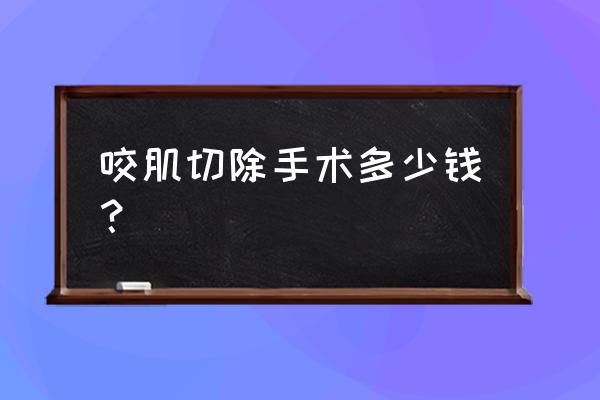 瘦咬肌一般多少钱 咬肌切除手术多少钱？