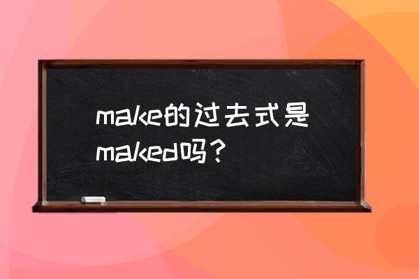 make的过去式是什么呢 make的过去式是maked吗？