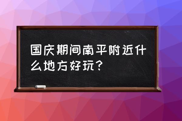 南平旅游必去十大景点 国庆期间南平附近什么地方好玩？