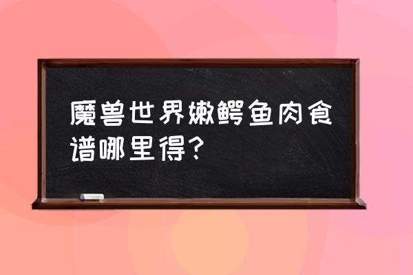 wow诺森德炖肉 魔兽世界嫩鳄鱼肉食谱哪里得？