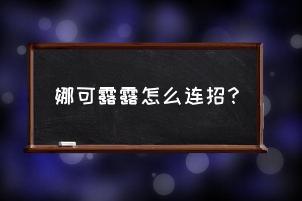 娜可露露的连招技巧 娜可露露怎么连招？