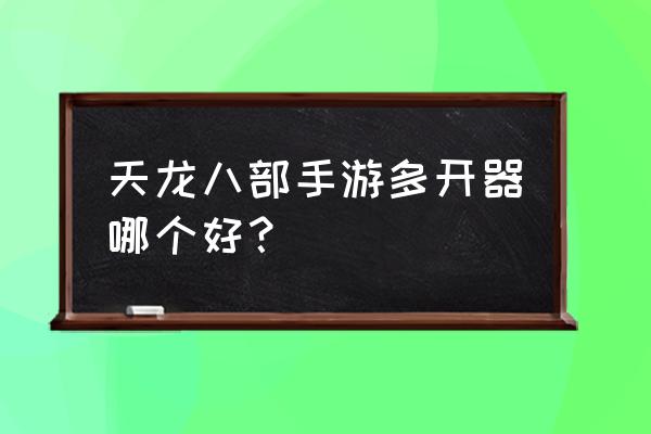 天龙八部多开器 天龙八部手游多开器哪个好？