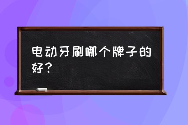 什么牌子的电动牙刷最好 电动牙刷哪个牌子的好？