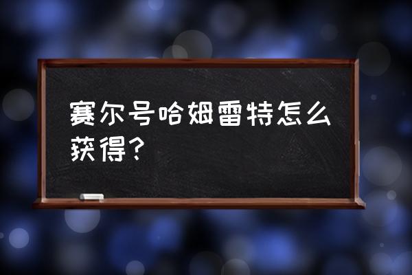 赛尔号哈莫雷特怎么获得 赛尔号哈姆雷特怎么获得？