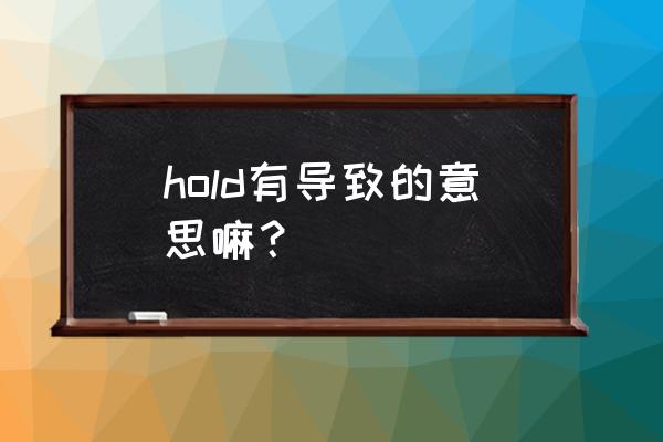 hold的意思及例句 hold有导致的意思嘛？