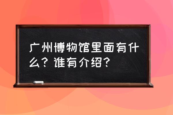 广州博物馆的介绍 广州博物馆里面有什么？谁有介绍？