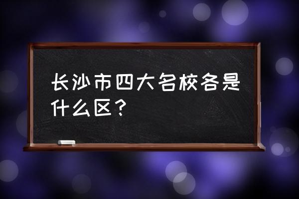 长沙四大名校分别在哪个区 长沙市四大名校各是什么区？