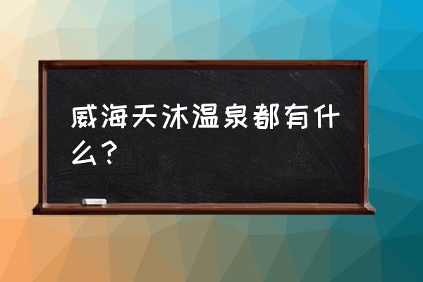 威海天沐温泉 威海天沐温泉都有什么？