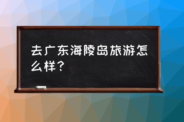 阳江海陵岛旅游 去广东海陵岛旅游怎么样？