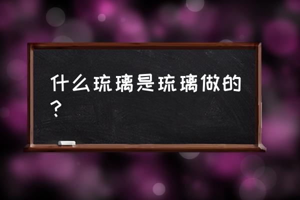 琉园和琉璃工房 什么琉璃是琉璃做的？