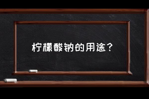 柠檬酸钠的用途 柠檬酸钠的用途？