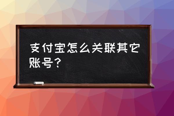 支付宝怎么关联别的账户 支付宝怎么关联其它账号？