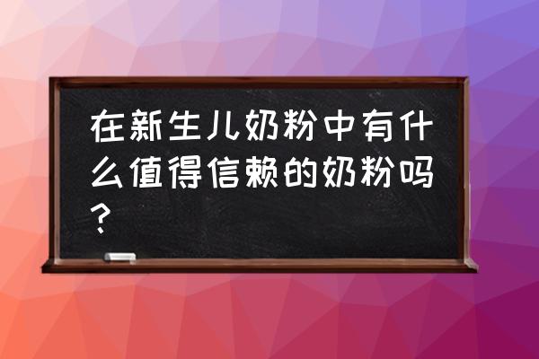 初生婴儿奶粉排行榜 在新生儿奶粉中有什么值得信赖的奶粉吗？