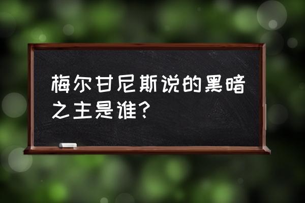 魔兽争霸梅尔甘尼斯 梅尔甘尼斯说的黑暗之主是谁？