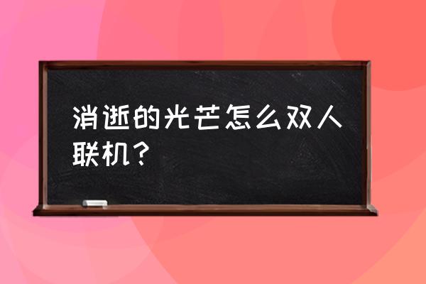 消逝的光芒3dm联机 消逝的光芒怎么双人联机？