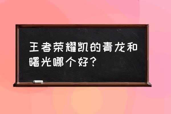 曙光守护者和青龙志哪个好 王者荣耀凯的青龙和曙光哪个好？