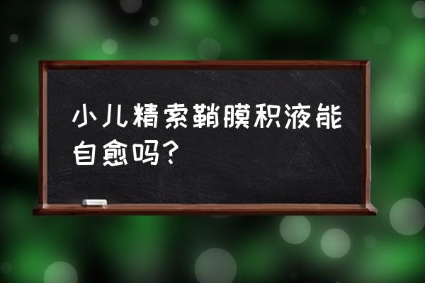 小儿鞘膜积液能自愈吗 小儿精索鞘膜积液能自愈吗？