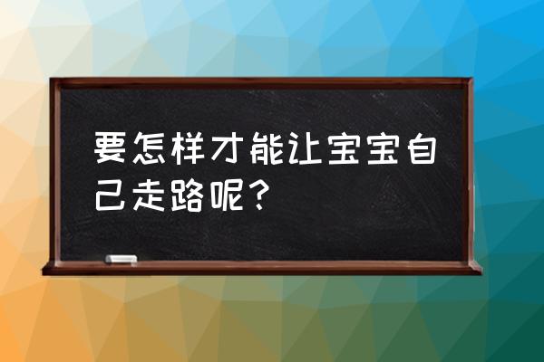 怎么才能走路 要怎样才能让宝宝自己走路呢？