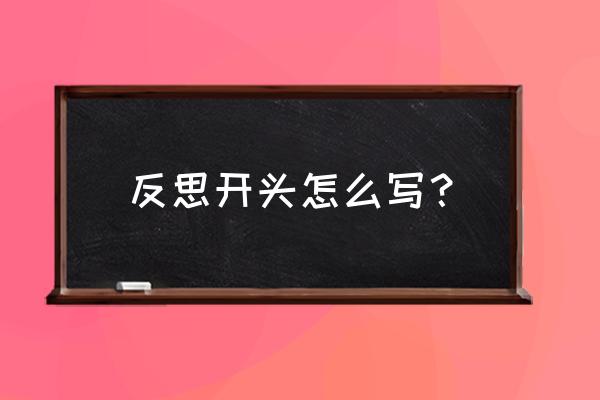 反思怎么写开头深刻的 反思开头怎么写？