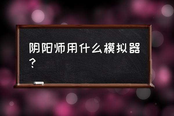 nga阴阳师抽卡模拟器 阴阳师用什么模拟器？