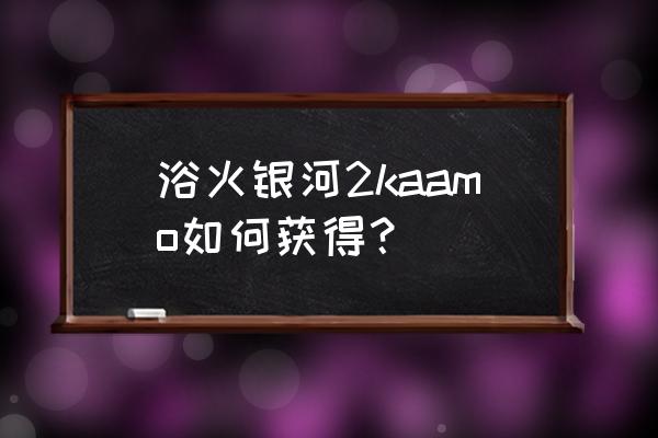 浴火银河2超新星攻略 浴火银河2kaamo如何获得？