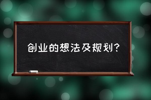 创业规划的七个方面 创业的想法及规划？