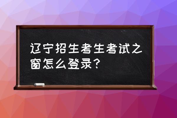 2020辽宁高考招生之窗 辽宁招生考生考试之窗怎么登录？