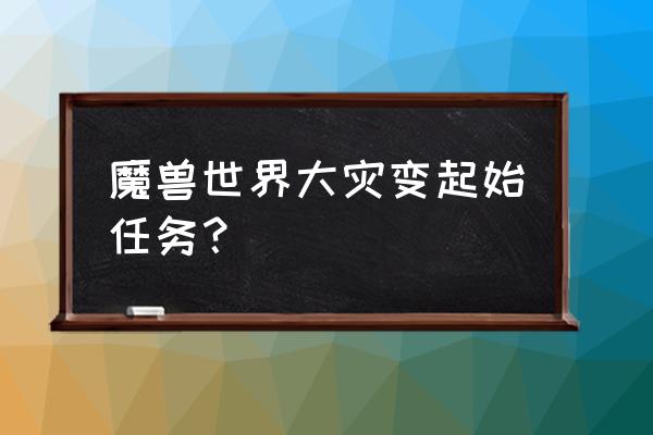 魔兽世界大灾变任务 魔兽世界大灾变起始任务？