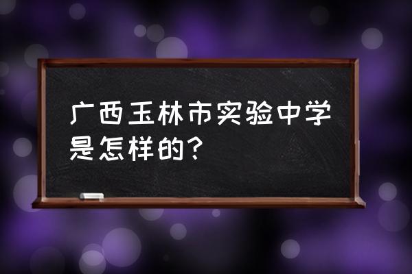 玉林实验中学排名第几 广西玉林市实验中学是怎样的？