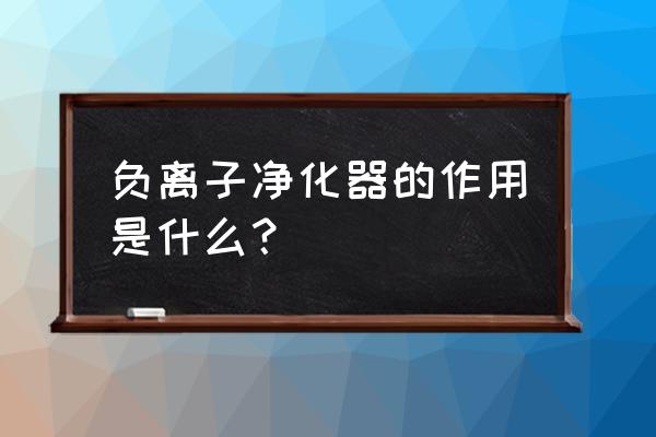 负离子净化器的作用与好处 负离子净化器的作用是什么？