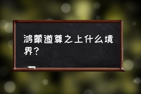 太古至尊鸿蒙 鸿蒙道尊之上什么境界？