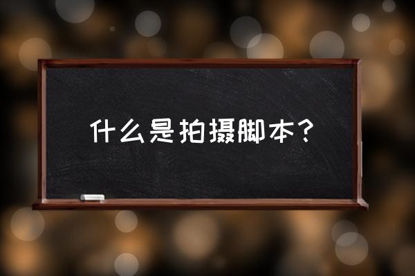 什么叫拍摄脚本 什么是拍摄脚本？