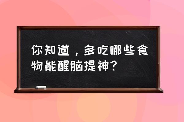 怎样提神醒脑 你知道，多吃哪些食物能醒脑提神？