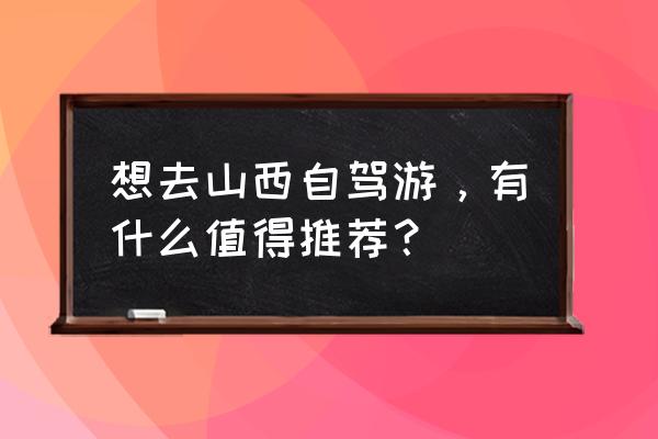 山西游玩攻略自驾游 想去山西自驾游，有什么值得推荐？