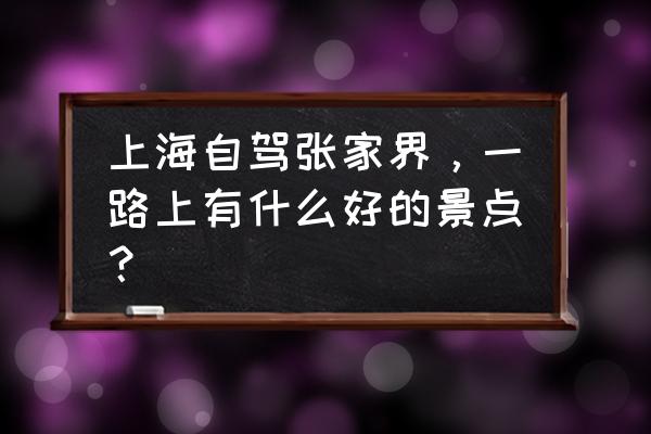 上海到张家界多少公里 上海自驾张家界，一路上有什么好的景点？