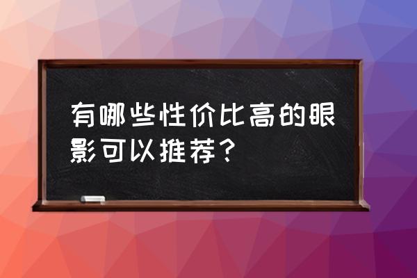 眼影排行榜前十名全部 有哪些性价比高的眼影可以推荐？