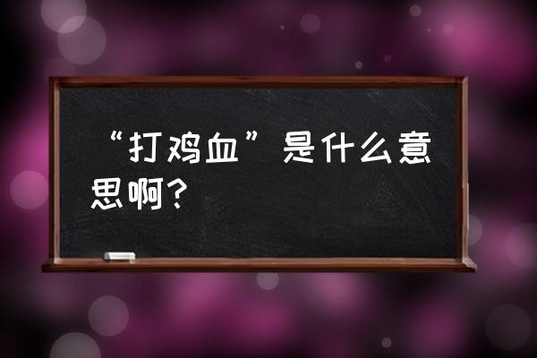 形容打鸡血什么意思 “打鸡血”是什么意思啊？