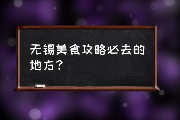 无锡好吃好玩的地方排行榜 无锡美食攻略必去的地方？