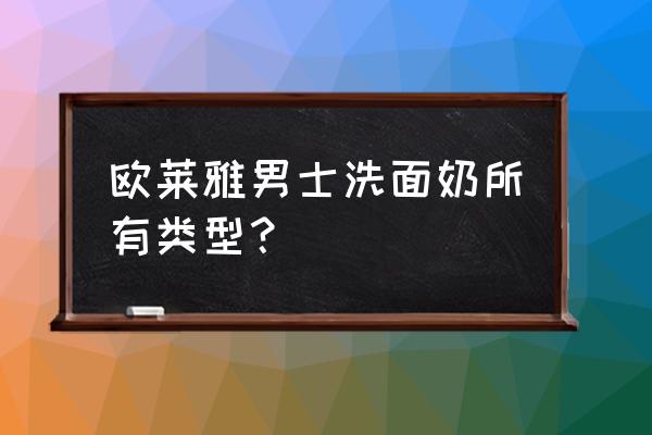 欧莱雅男士洗面奶种类 欧莱雅男士洗面奶所有类型？