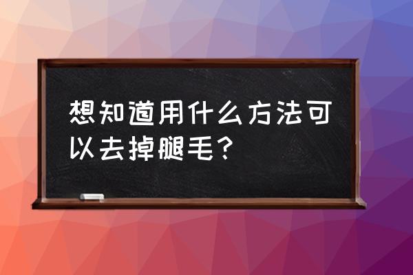 腿毛太多了怎么去除 想知道用什么方法可以去掉腿毛？