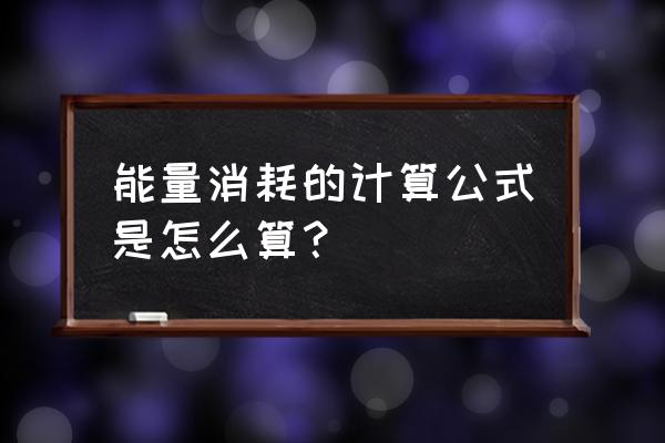 消耗热量计算公式 能量消耗的计算公式是怎么算？