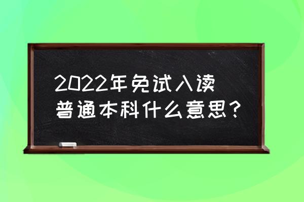 免试入学本科 2022年免试入读普通本科什么意思？