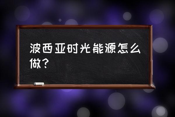 波斯西亚时光安卓版下 波西亚时光能源怎么做？