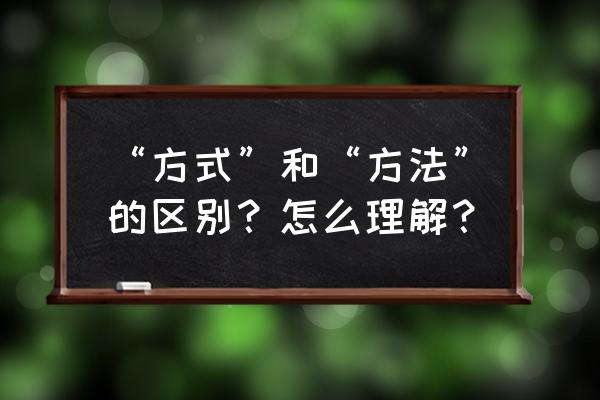 怎么理解方式和方法 “方式”和“方法”的区别？怎么理解？