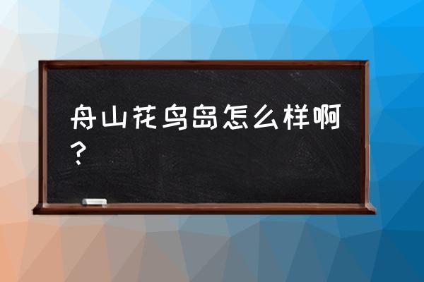 舟山花鸟岛 舟山花鸟岛怎么样啊？