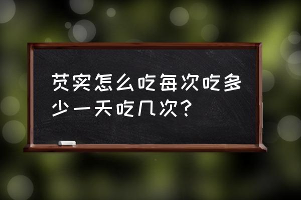 芡实的最佳食用方法 芡实怎么吃每次吃多少一天吃几次？