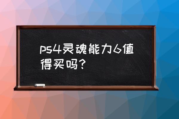 灵魂能力者5 ps4灵魂能力6值得买吗？