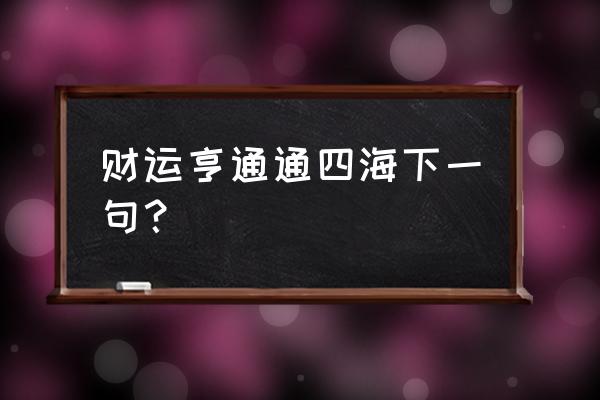 财运亨通下一句 财运亨通通四海下一句？