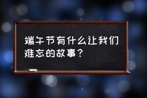 难忘那次端午节 端午节有什么让我们难忘的故事？